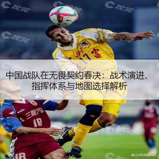 中国战队在无畏契约春决：战术演进、指挥体系与地图选择解析